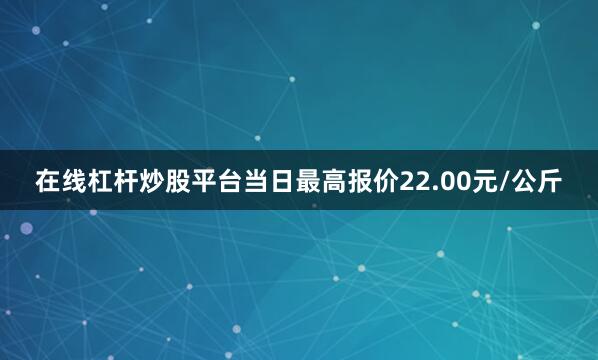 在线杠杆炒股平台当日最高报价22.00元/公斤