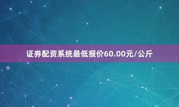 证券配资系统最低报价60.00元/公斤