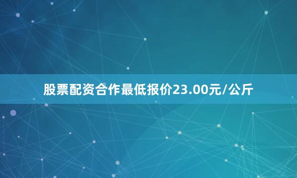 股票配资合作最低报价23.00元/公斤