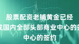 股票配资老铺黄金已经完成国内全部头部商业中心的签约