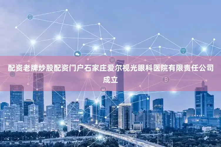 配资老牌炒股配资门户石家庄爱尔视光眼科医院有限责任公司成立