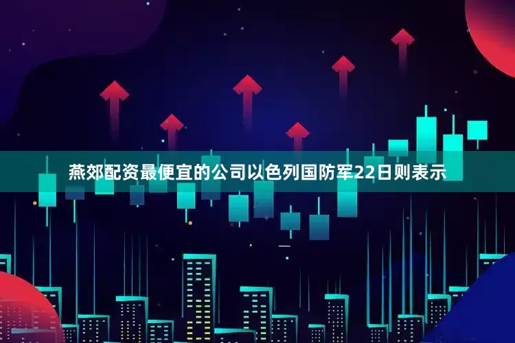 燕郊配资最便宜的公司以色列国防军22日则表示