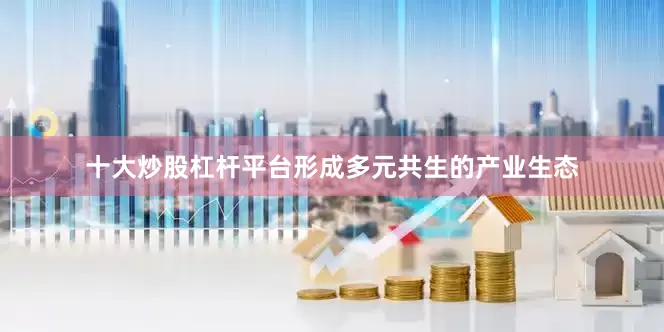 十大炒股杠杆平台形成多元共生的产业生态