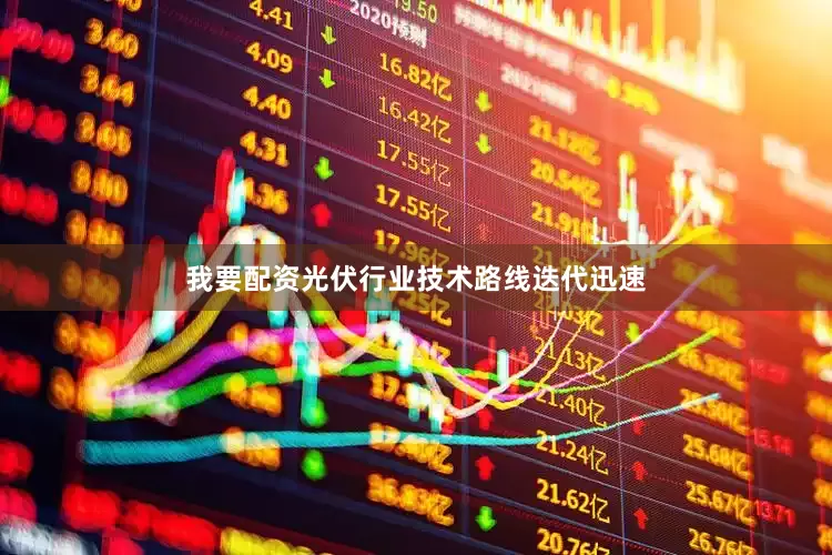 我要配资光伏行业技术路线迭代迅速