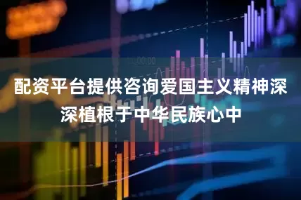配资平台提供咨询爱国主义精神深深植根于中华民族心中