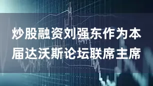 炒股融资刘强东作为本届达沃斯论坛联席主席