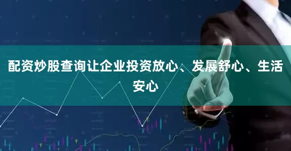 配资炒股查询让企业投资放心、发展舒心、生活安心