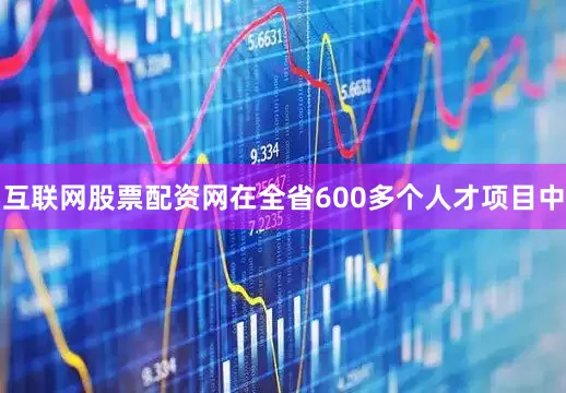 互联网股票配资网在全省600多个人才项目中