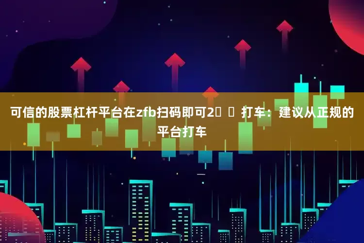 可信的股票杠杆平台在zfb扫码即可2️⃣打车：建议从正规的平台打车