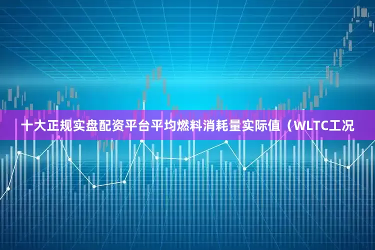 十大正规实盘配资平台平均燃料消耗量实际值(WLTC工况