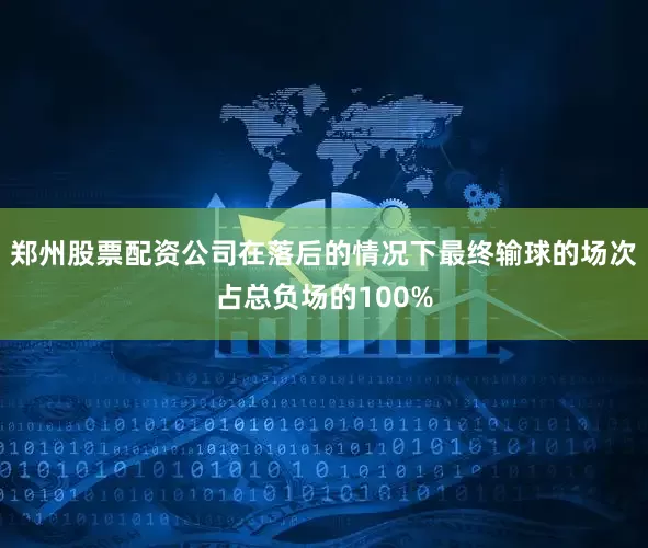 郑州股票配资公司在落后的情况下最终输球的场次占总负场的100%