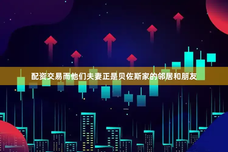 配资交易而他们夫妻正是贝佐斯家的邻居和朋友
