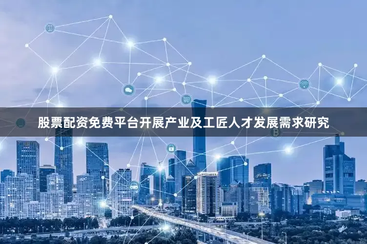 股票配资免费平台开展产业及工匠人才发展需求研究