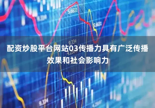 配资炒股平台网站03传播力具有广泛传播效果和社会影响力
