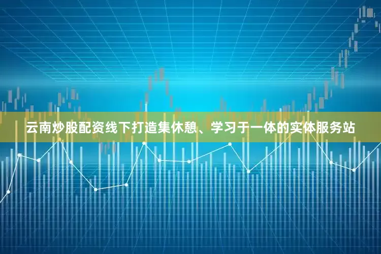 云南炒股配资线下打造集休憩、学习于一体的实体服务站