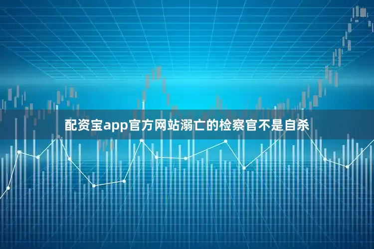 配资宝app官方网站溺亡的检察官不是自杀