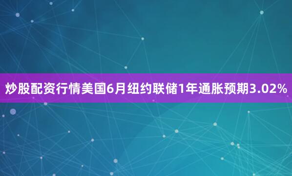 炒股配资行情美国6月纽约联储1年通胀预期3.02%