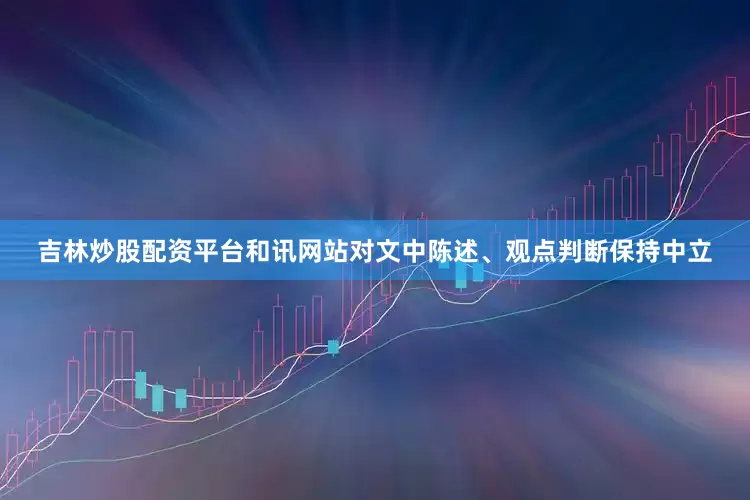 吉林炒股配资平台和讯网站对文中陈述、观点判断保持中立