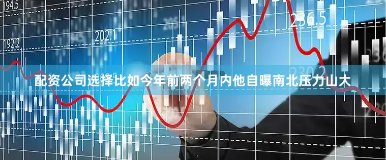 配资公司选择比如今年前两个月内他自曝南北压力山大