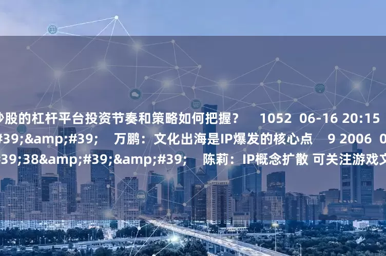 炒股的杠杆平台投资节奏和策略如何把握？    1052  06-16 20:15     04&#39;09&#39;&#39;    万鹏：文化出海是IP爆发的核心点    9 2006  06-12 20:41     02&#39;38&#39;&#39;    陈莉：IP概念扩散 可关注游戏文旅方向    8 618  06-12 20:41