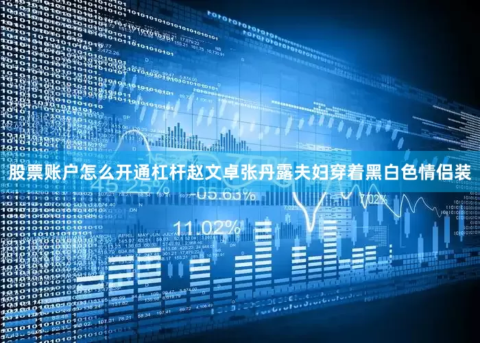 股票账户怎么开通杠杆赵文卓张丹露夫妇穿着黑白色情侣装