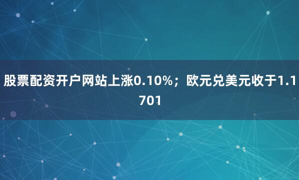 股票配资开户网站上涨0.10%；欧元兑美元收于1.1701