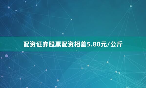 配资证券股票配资相差5.80元/公斤