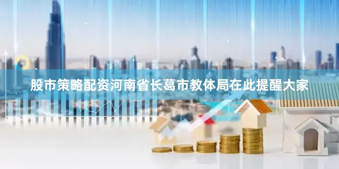 股市策略配资河南省长葛市教体局在此提醒大家