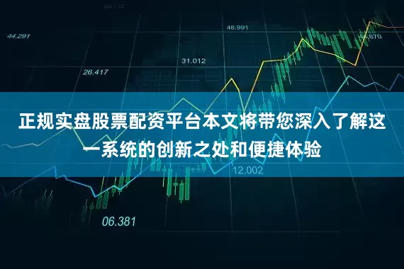 正规实盘股票配资平台本文将带您深入了解这一系统的创新之处和便捷体验