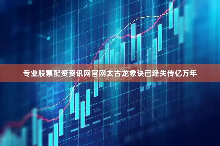 专业股票配资资讯网官网太古龙象诀已经失传亿万年