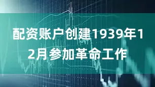 配资账户创建1939年12月参加革命工作