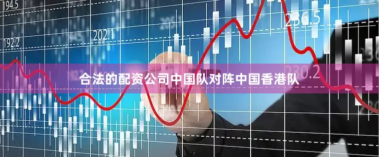 合法的配资公司中国队对阵中国香港队