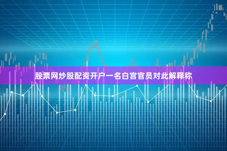 股票网炒股配资开户一名白宫官员对此解释称