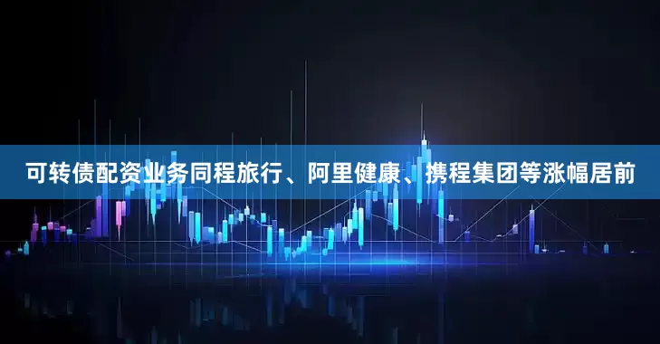 可转债配资业务同程旅行、阿里健康、携程集团等涨幅居前
