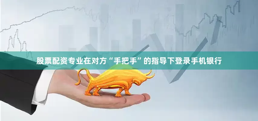 股票配资专业在对方“手把手”的指导下登录手机银行