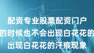 配资专业股票配资门户大汗淋漓的时候也不会出现白花花的汗痕现象