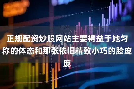 正规配资炒股网站主要得益于她匀称的体态和那张依旧精致小巧的脸庞