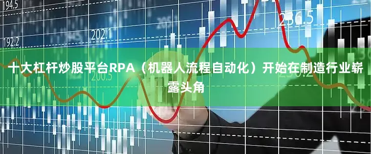 十大杠杆炒股平台RPA（机器人流程自动化）开始在制造行业崭露头角