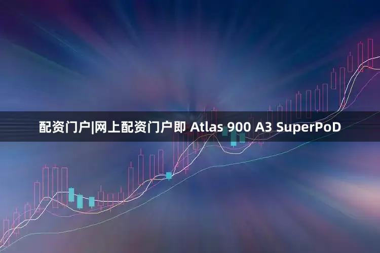 配资门户|网上配资门户即 Atlas 900 A3 SuperPoD