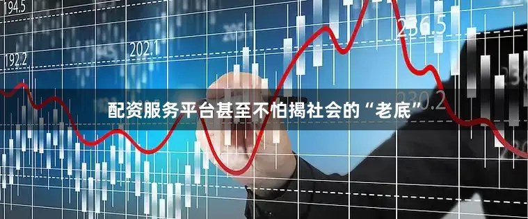 配资服务平台甚至不怕揭社会的“老底”