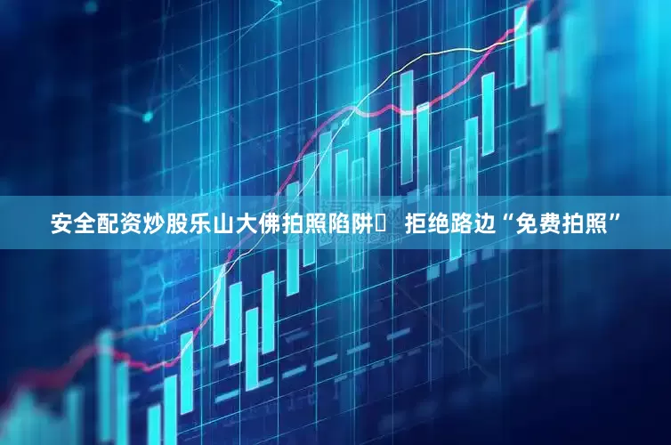 安全配资炒股乐山大佛拍照陷阱❌ 拒绝路边“免费拍照”