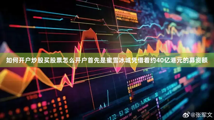 如何开户炒股买股票怎么开户首先是蜜雪冰城凭借着约40亿港元的募资额