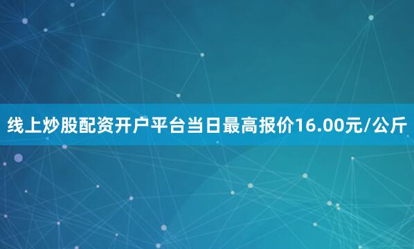 线上炒股配资开户平台当日最高报价16.00元/公斤