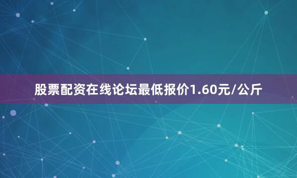 股票配资在线论坛最低报价1.60元/公斤