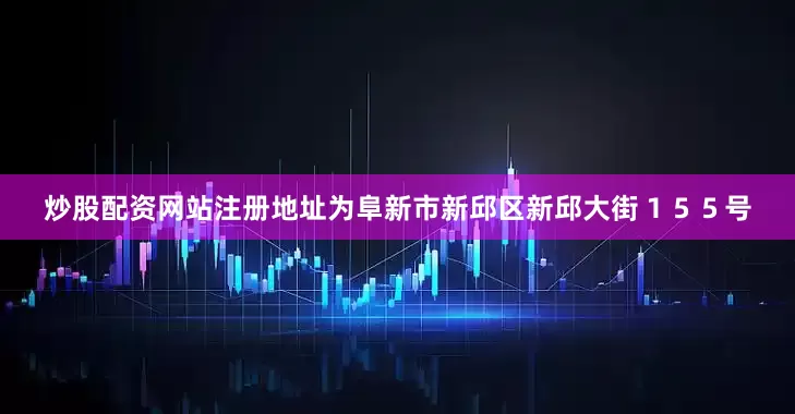 炒股配资网站注册地址为阜新市新邱区新邱大街１５５号