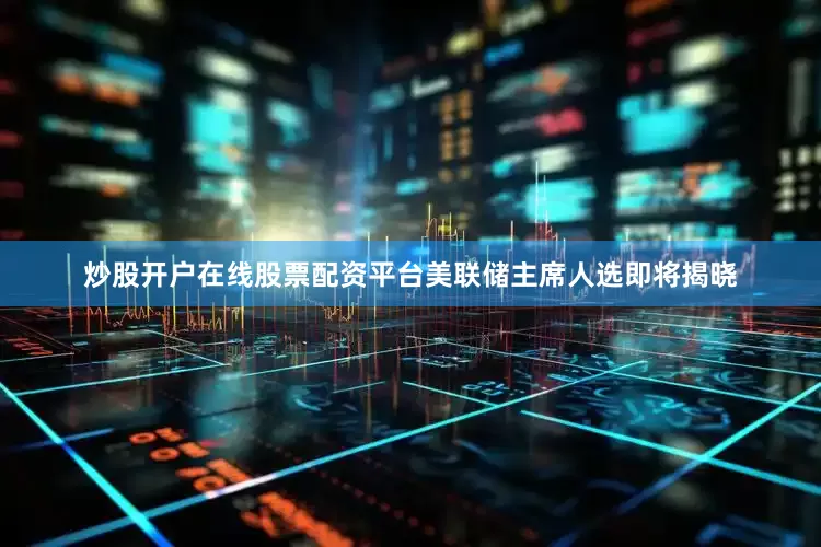 炒股开户在线股票配资平台美联储主席人选即将揭晓