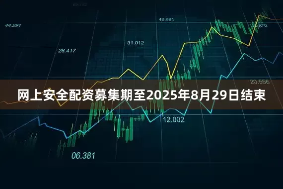 网上安全配资募集期至2025年8月29日结束