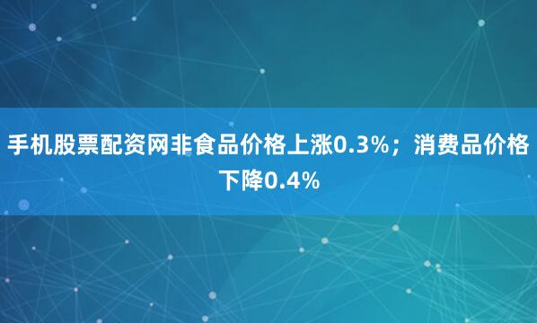 手机股票配资网非食品价格上涨0.3%；消费品价格下降0.4%