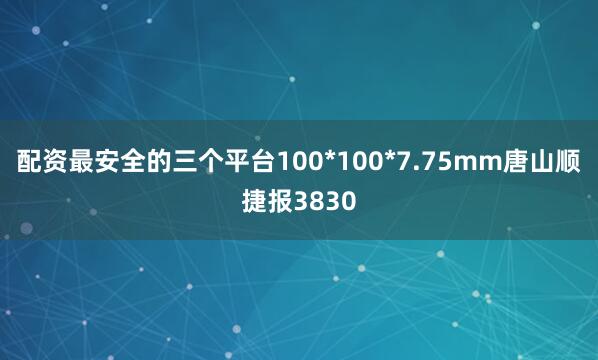 配资最安全的三个平台100*100*7.75mm唐山顺捷报3830