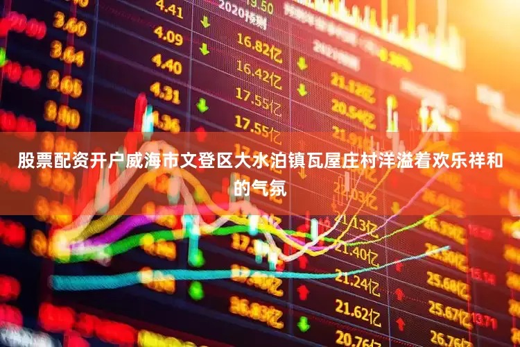 股票配资开户威海市文登区大水泊镇瓦屋庄村洋溢着欢乐祥和的气氛
